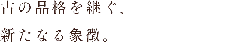 古の品格を継ぐ、新たなる象徴。